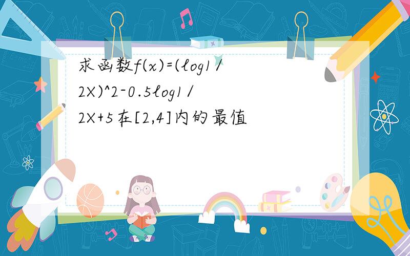 求函数f(x)=(log1/2X)^2-0.5log1/2X+5在[2,4]内的最值