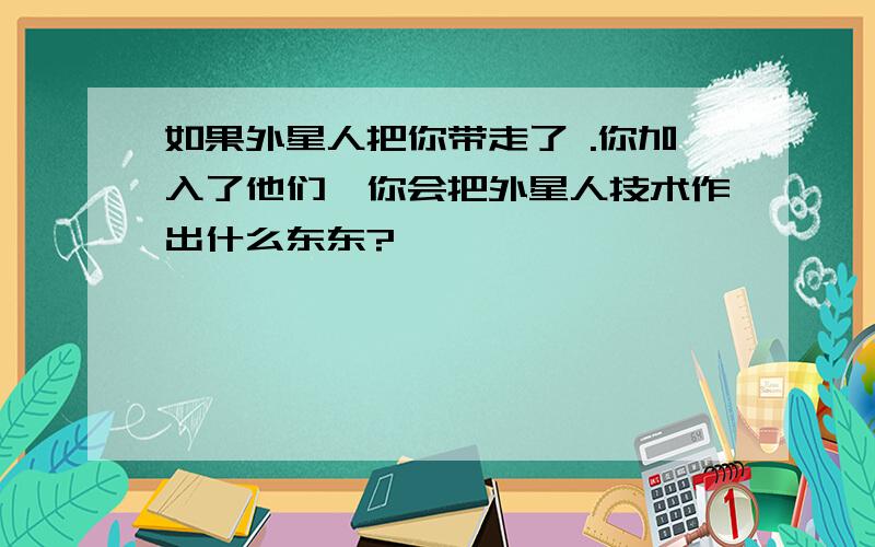 如果外星人把你带走了 .你加入了他们,你会把外星人技术作出什么东东?