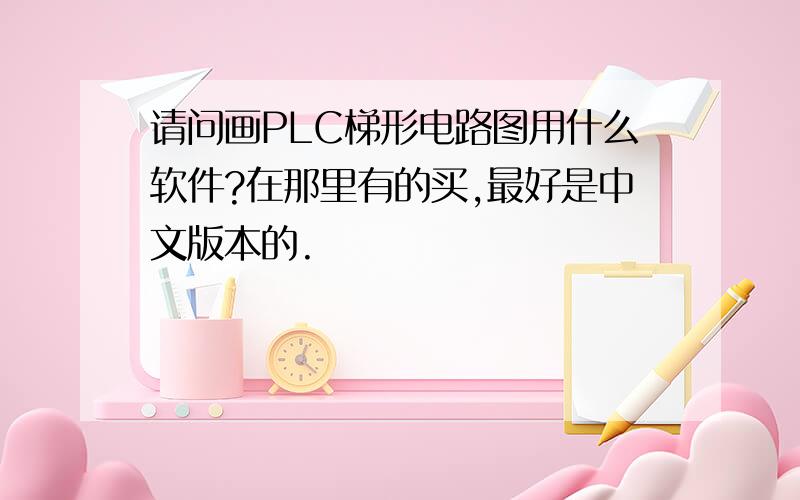 请问画PLC梯形电路图用什么软件?在那里有的买,最好是中文版本的.