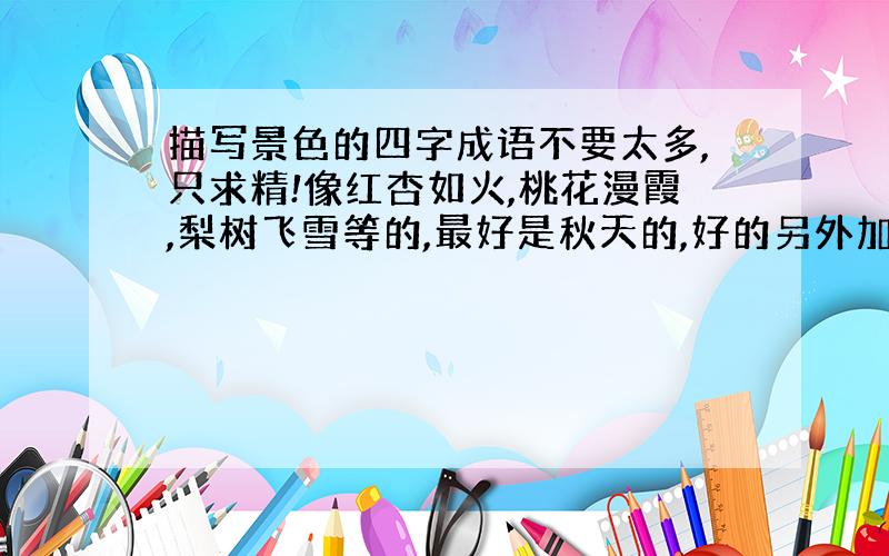 描写景色的四字成语不要太多,只求精!像红杏如火,桃花漫霞,梨树飞雪等的,最好是秋天的,好的另外加分