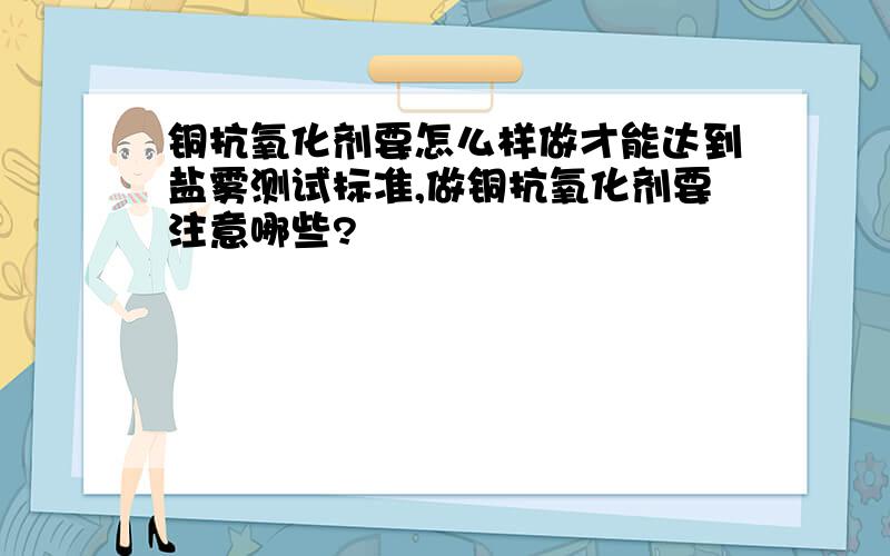 铜抗氧化剂要怎么样做才能达到盐雾测试标准,做铜抗氧化剂要注意哪些?