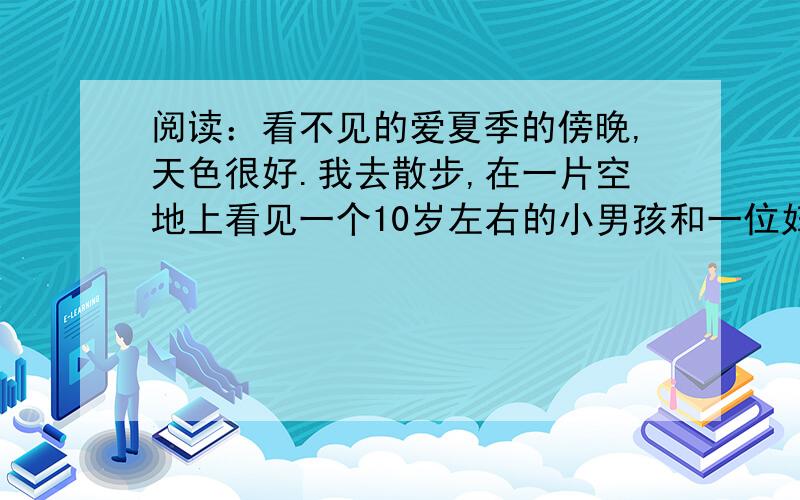 阅读：看不见的爱夏季的傍晚,天色很好.我去散步,在一片空地上看见一个10岁左右的小男孩和一位妇女.孩子正用一只做得很粗糙