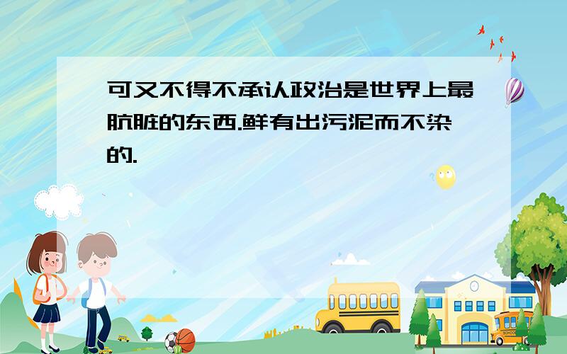 可又不得不承认政治是世界上最肮脏的东西.鲜有出污泥而不染的.