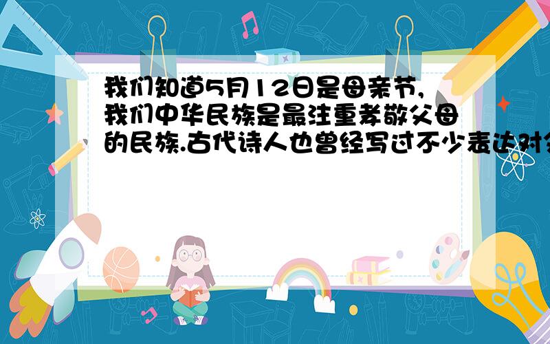 我们知道5月12日是母亲节,我们中华民族是最注重孝敬父母的民族.古代诗人也曾经写过不少表达对父母感恩的