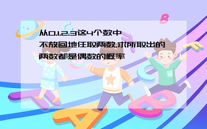 从0.1.2.3这4个数中,不放回地任取两数.求所取出的两数都是偶数的概率