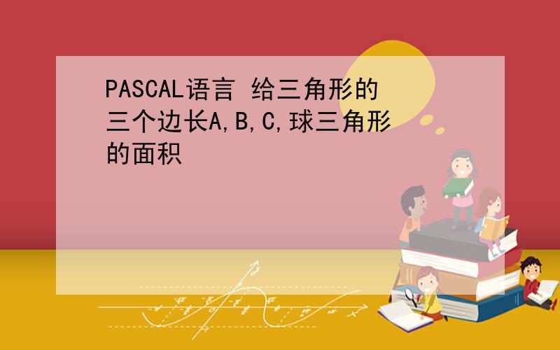 PASCAL语言 给三角形的三个边长A,B,C,球三角形的面积