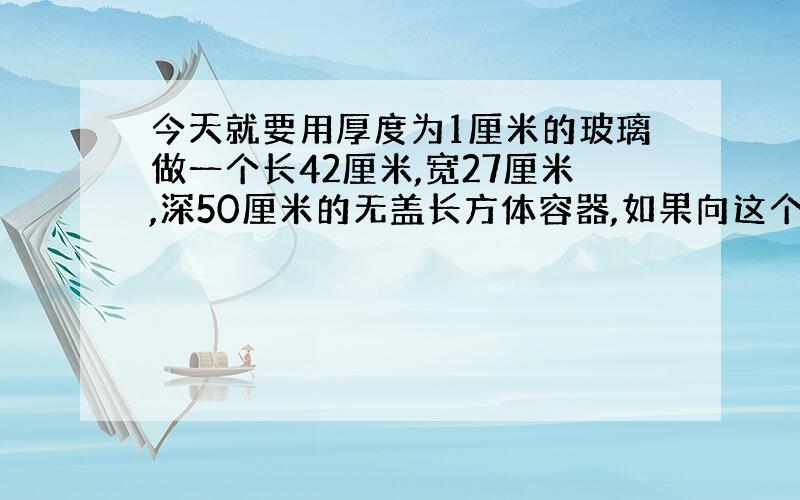 今天就要用厚度为1厘米的玻璃做一个长42厘米,宽27厘米,深50厘米的无盖长方体容器,如果向这个容器注入30升水,水的深