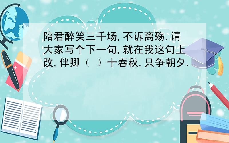 陪君醉笑三千场,不诉离殇.请大家写个下一句,就在我这句上改,伴卿（ ）十春秋,只争朝夕.