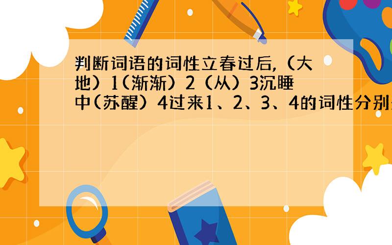 判断词语的词性立春过后,（大地）1(渐渐）2（从）3沉睡中(苏醒）4过来1、2、3、4的词性分别是什么