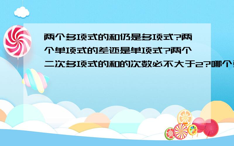 两个多项式的和仍是多项式?两个单项式的差还是单项式?两个二次多项式的和的次数必不大于2?哪个对?