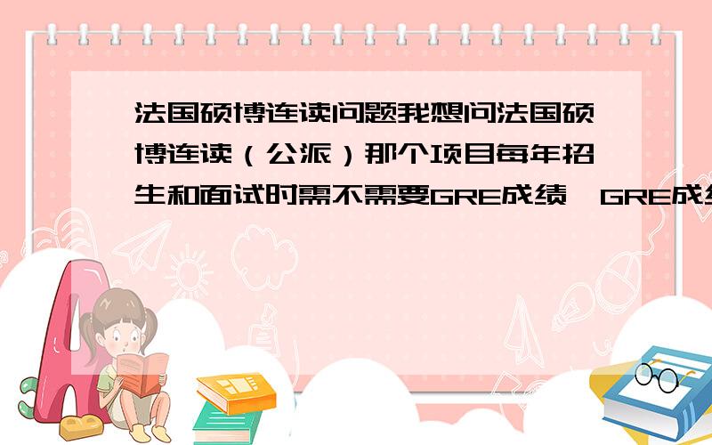 法国硕博连读问题我想问法国硕博连读（公派）那个项目每年招生和面试时需不需要GRE成绩,GRE成绩对这个的申请重要不