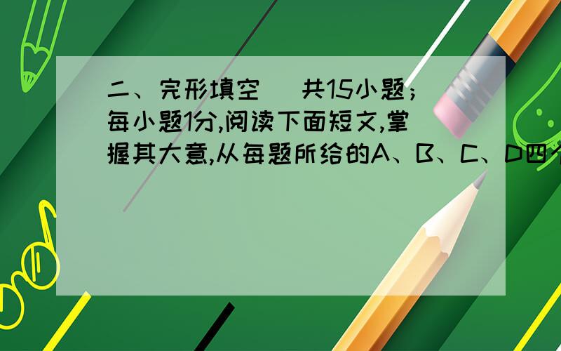 二、完形填空 （共15小题；每小题1分,阅读下面短文,掌握其大意,从每题所给的A、B、C、D四个选