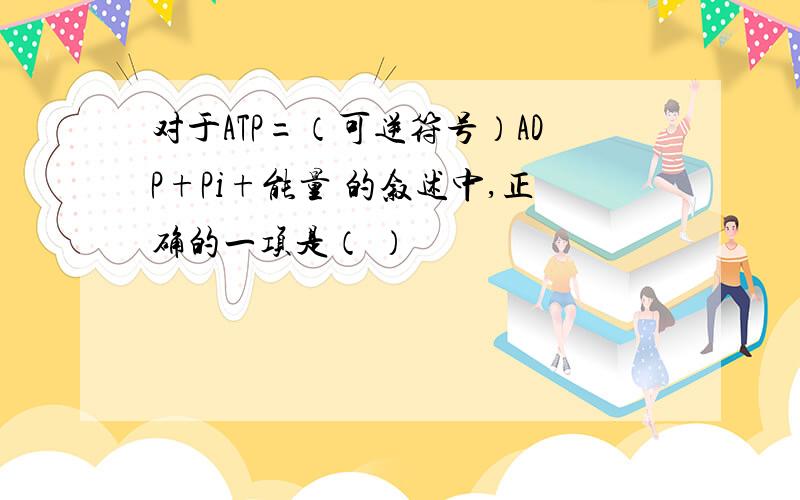 对于ATP=（可逆符号）ADP+Pi+能量 的叙述中,正确的一项是（ ）