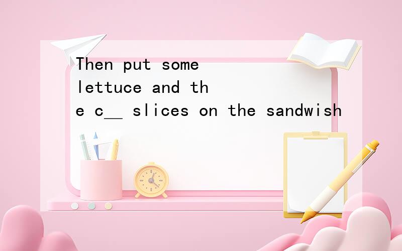 Then put some lettuce and the c＿ slices on the sandwish