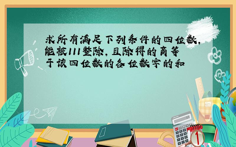 求所有满足下列条件的四位数,能被111整除,且除得的商等于该四位数的各位数字的和