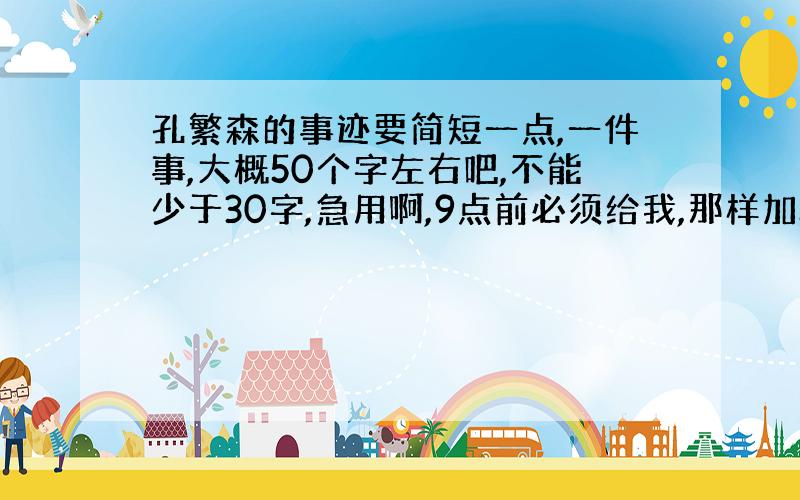 孔繁森的事迹要简短一点,一件事,大概50个字左右吧,不能少于30字,急用啊,9点前必须给我,那样加5分.