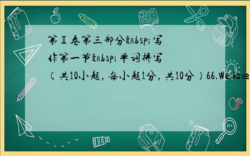 第Ⅱ卷第三部分 写作第一节 单词拼写（共10小题，每小题1分，共10分）66．We have see