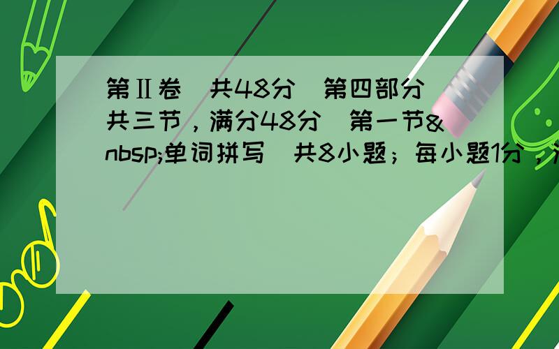 第Ⅱ卷（共48分）第四部分（共三节，满分48分）第一节 单词拼写（共8小题；每小题1分，满分8分）1. Loo