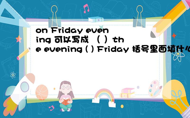 on Friday evening 可以写成 （ ）the evening ( ) Friday 括号里面填什么啊