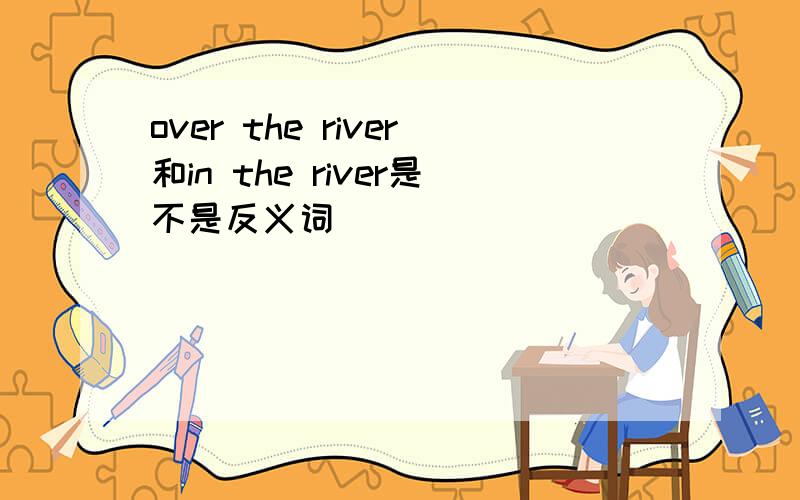 over the river和in the river是不是反义词