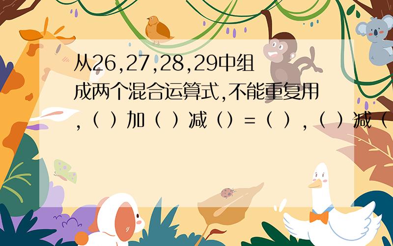 从26,27,28,29中组成两个混合运算式,不能重复用,（ ）加（ ）减（）=（ ）,（ ）减（ ）加（ ）=（ ）