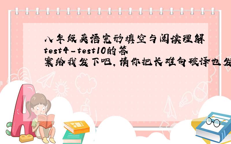 八年级英语完形填空与阅读理解test4-test10的答案给我发下吧,请你把长难句破译也发下,图片就行,