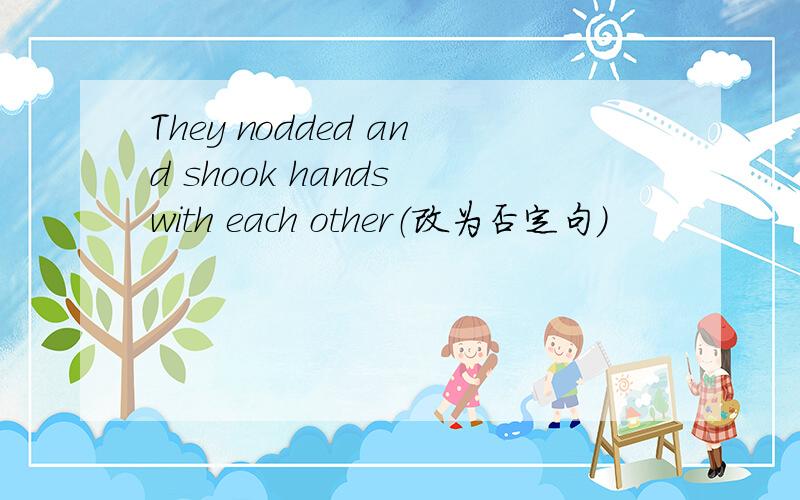 They nodded and shook hands with each other（改为否定句）