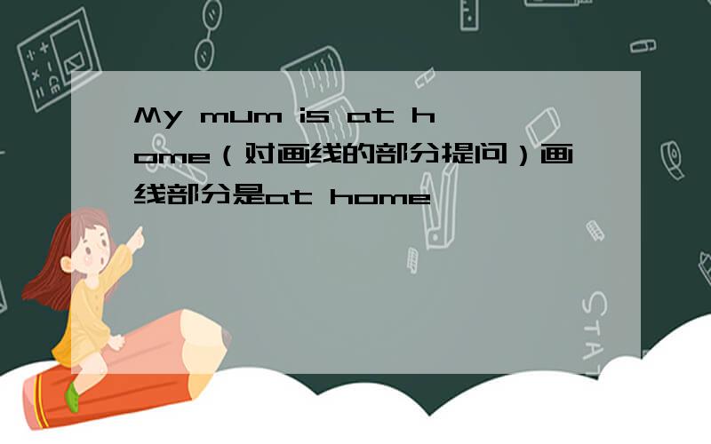 My mum is at home（对画线的部分提问）画线部分是at home