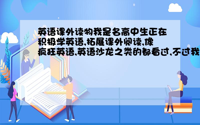 英语课外读物我是名高中生正在积极学英语,拓展课外阅读,像疯狂英语,英语沙龙之类的都看过,不过我想背一些名家的作品,有助于