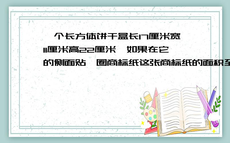 一个长方体饼干盒长17厘米宽11厘米高22厘米,如果在它的侧面贴一圈商标纸这张商标纸的面积至少多少平方