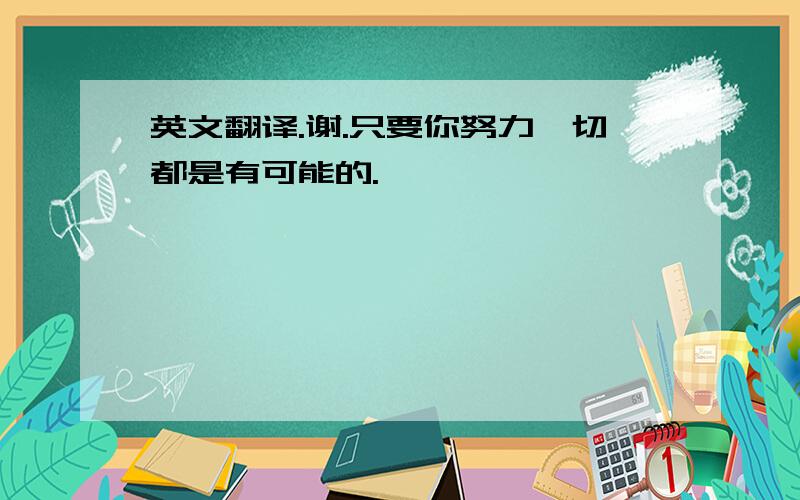 英文翻译.谢.只要你努力一切都是有可能的.