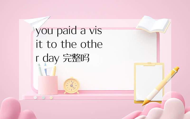 you paid a visit to the other day 完整吗