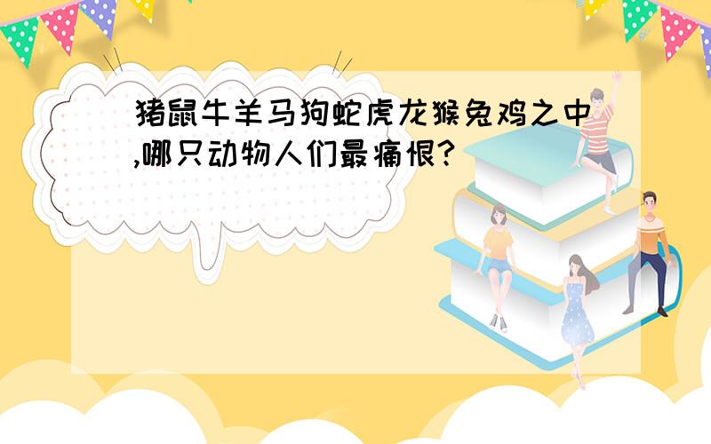 猪鼠牛羊马狗蛇虎龙猴兔鸡之中,哪只动物人们最痛恨?