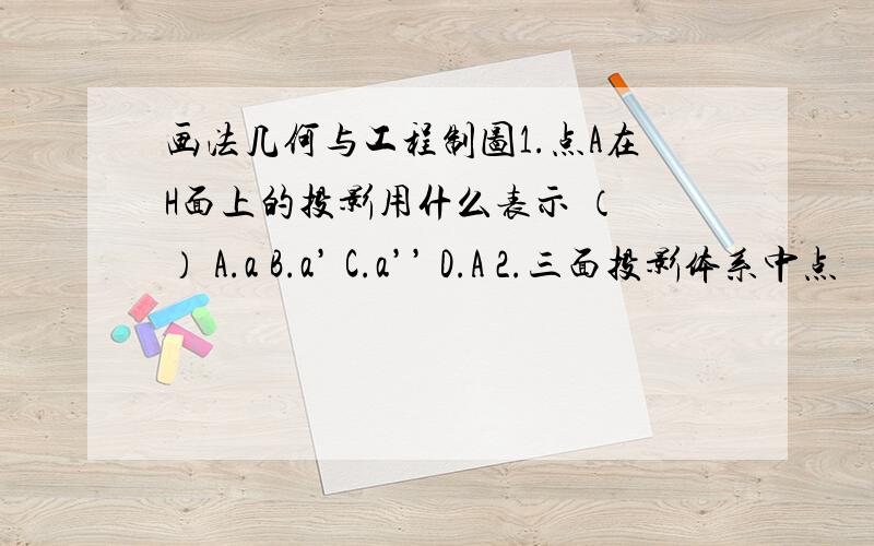 画法几何与工程制图1.点A在H面上的投影用什么表示 （ ） A.a B.a’ C.a’’ D.A 2.三面投影体系中点