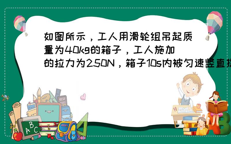 如图所示，工人用滑轮组吊起质量为40kg的箱子，工人施加的拉力为250N，箱子10s内被匀速竖直提升了2m，不计绳重和摩