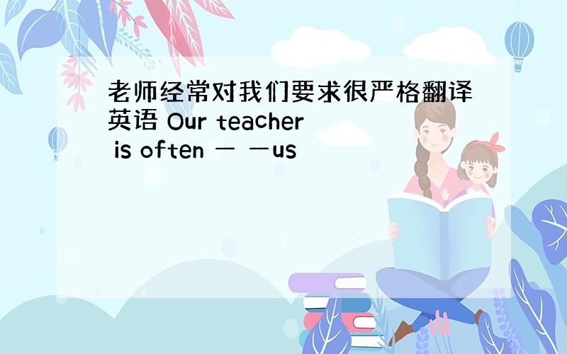 老师经常对我们要求很严格翻译英语 Our teacher is often — —us