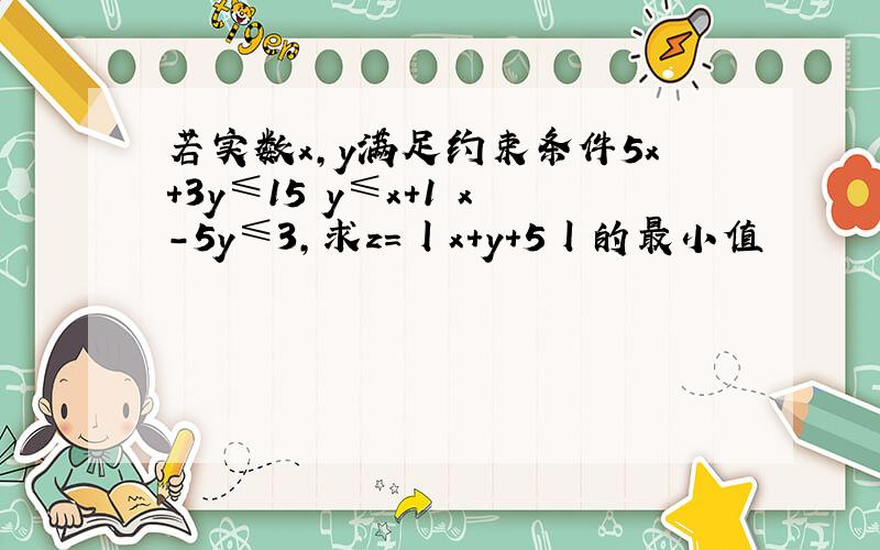 若实数x,y满足约束条件5x+3y≤15 y≤x+1 x-5y≤3,求z=丨x+y+5丨的最小值