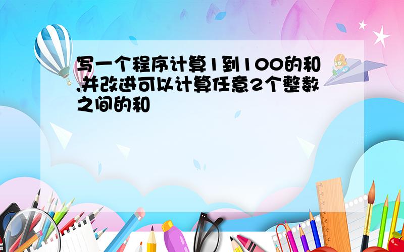 写一个程序计算1到100的和,并改进可以计算任意2个整数之间的和