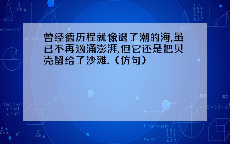 曾经德历程就像退了潮的海,虽已不再汹涌澎湃,但它还是把贝壳留给了沙滩.（仿句）