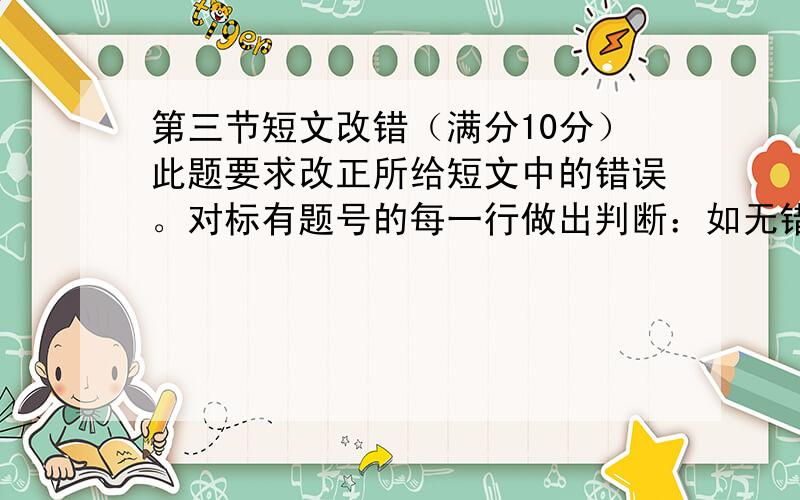 第三节短文改错（满分10分）此题要求改正所给短文中的错误。对标有题号的每一行做出判断：如无错误, 在该行右边横线上划一个