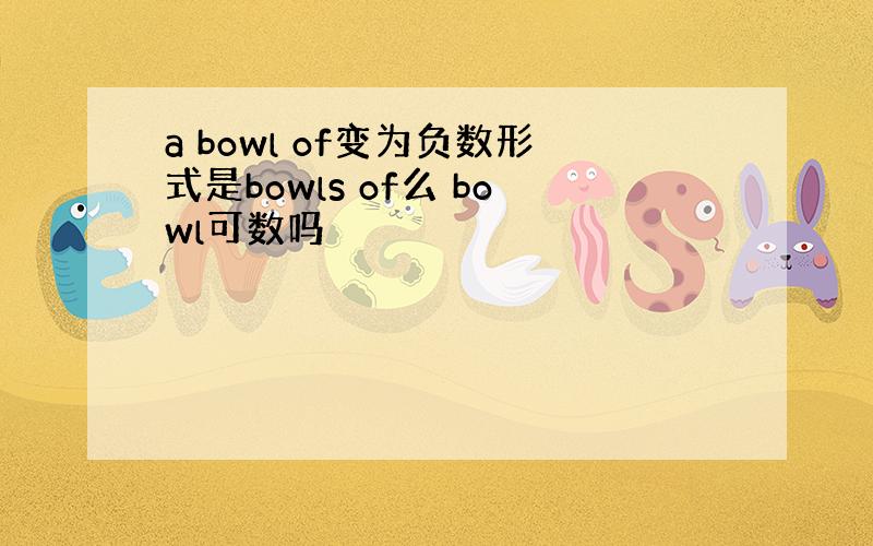 a bowl of变为负数形式是bowls of么 bowl可数吗