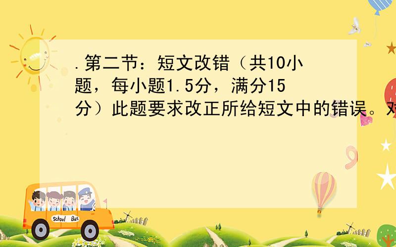 .第二节：短文改错（共10小题，每小题1.5分，满分15分）此题要求改正所给短文中的错误。对标有题号的每一行作出判断：如