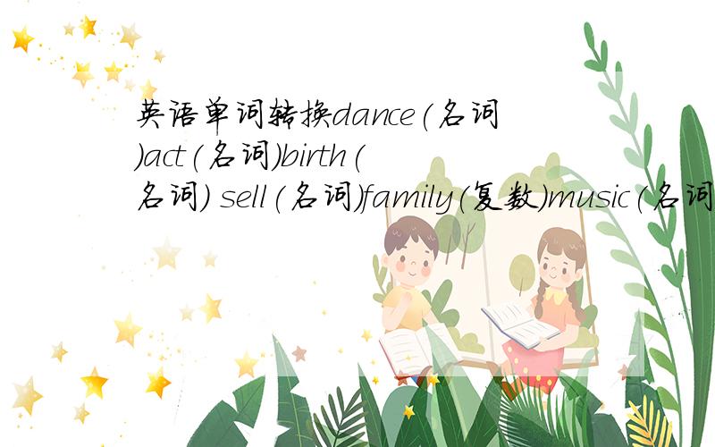 英语单词转换dance(名词)act(名词)birth(名词) sell(名词)family(复数)music(名词)按