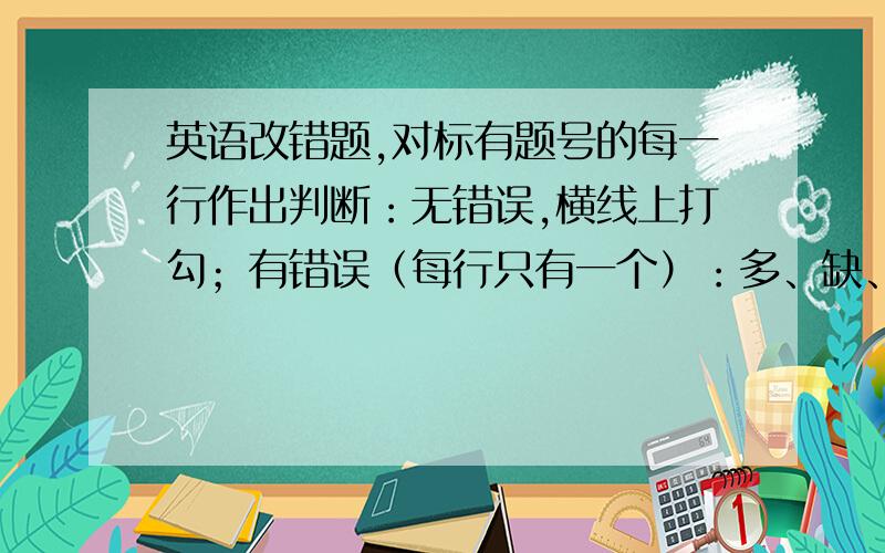 英语改错题,对标有题号的每一行作出判断：无错误,横线上打勾；有错误（每行只有一个）：多、缺、错一词,右边横线上写该词,原