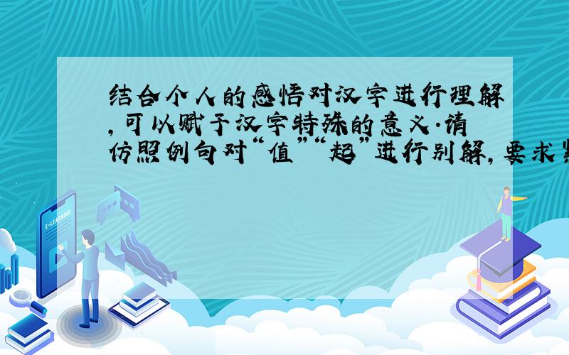 结合个人的感悟对汉字进行理解,可以赋予汉字特殊的意义.请仿照例句对“值”“起”进行别解,要求紧扣字形,表达简练,有积极意