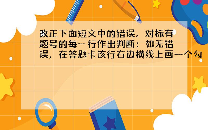 改正下面短文中的错误。对标有题号的每一行作出判断：如无错误，在答题卡该行右边横线上画一个勾（√），请在有错误的地方增加、