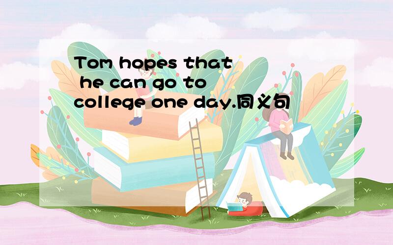 Tom hopes that he can go to college one day.同义句