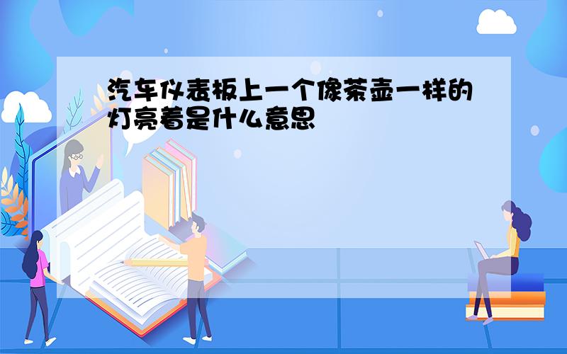 汽车仪表板上一个像茶壶一样的灯亮着是什么意思