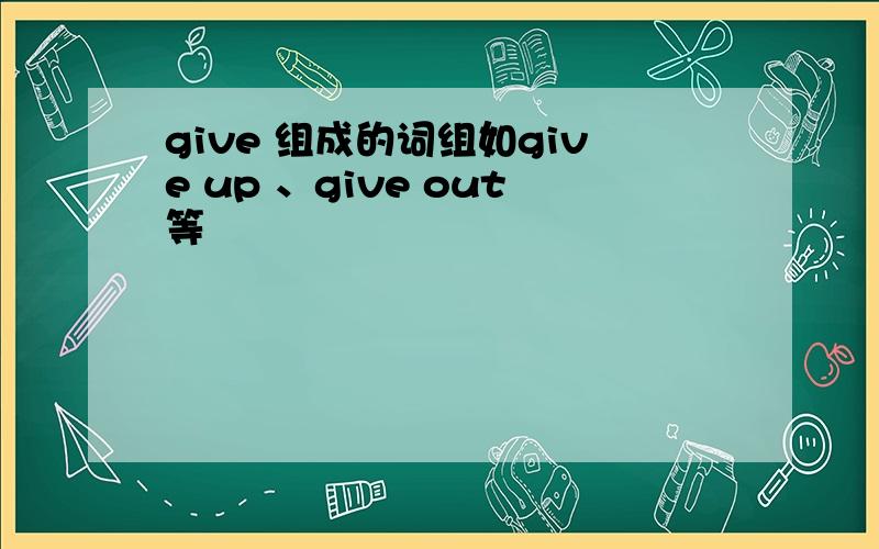 give 组成的词组如give up 、give out等