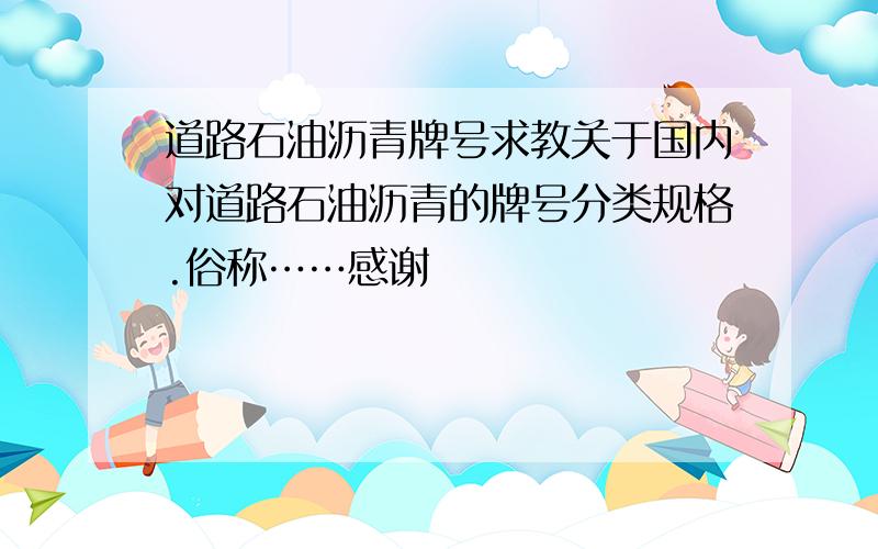 道路石油沥青牌号求教关于国内对道路石油沥青的牌号分类规格.俗称……感谢